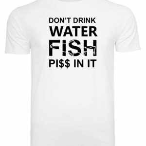 T-Shirt Don’t drink water fish piss in it